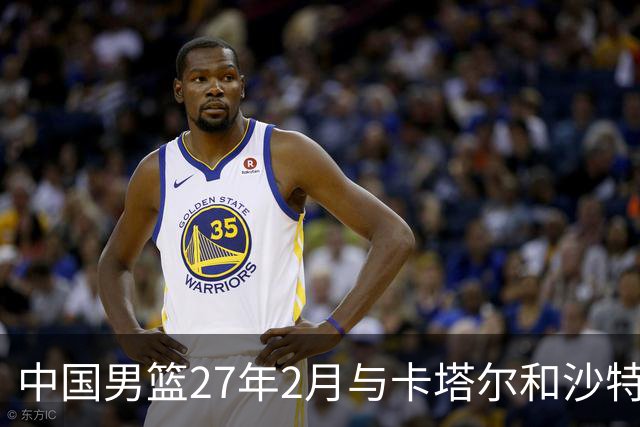 中国男篮27年2月与卡塔尔&沙特进行世预赛 深篮公司征集承办赛区